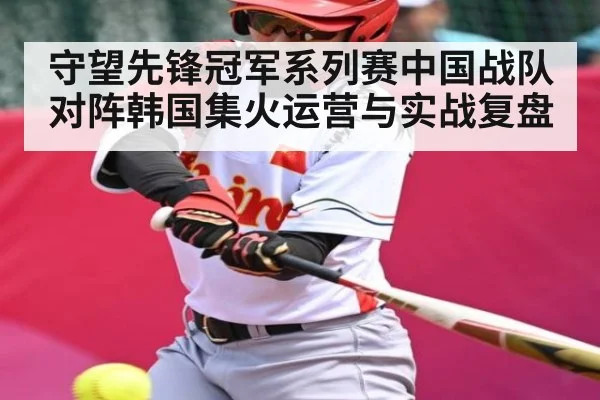 守望先锋冠军系列赛中国战队对阵韩国集火运营与实战复盘